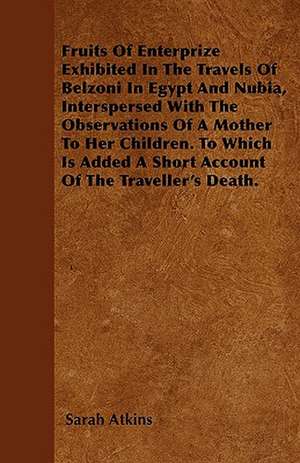 Fruits of Enterprize Exhibited in the Travels of Belzoni in Egypt and Nubia, Interspersed with the Observations of a Mother to Her Children. to Which de Sarah Atkins