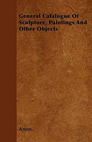 General Catalogue Of Sculpture, Paintings And Other Objects de Anon