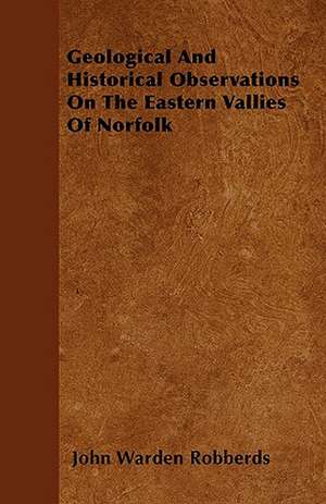 Geological And Historical Observations On The Eastern Vallies Of Norfolk de John Warden Robberds