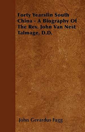 Forty YearsIin South China - A Biography Of The Rev. John Van Nest Talmage, D.D. de John Gerardus Fagg