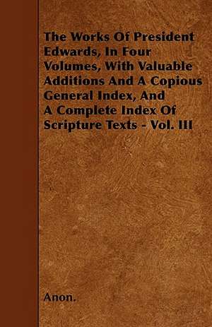 The Works Of President Edwards, In Four Volumes, With Valuable Additions And A Copious General Index, And A Complete Index Of Scripture Texts - Vol. III de Anon