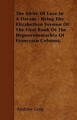 The Strife Of Love In A Dream - Being The Elizabethan Version Of The First Book Of The Hypnerotomachia Of Francesco Colonna. de Andrew Lang