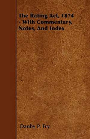 The Rating Act, 1874 - With Commentary, Notes, And Index de Danby P. Fry