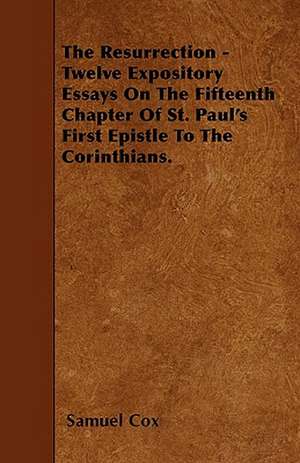 The Resurrection - Twelve Expository Essays On The Fifteenth Chapter Of St. Paul's First Epistle To The Corinthians. de Samuel Cox