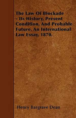 The Law Of Blockade - Its History, Present Condition, And Probable Future. An International Law Essay, 1870. de Henry Bargrave Dean