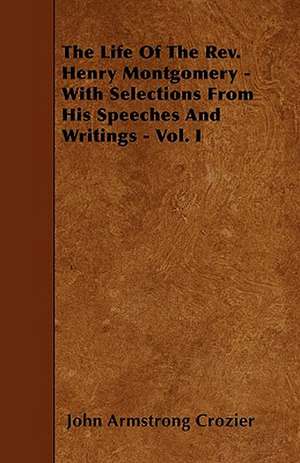 The Life Of The Rev. Henry Montgomery - With Selections From His Speeches And Writings - Vol. I de John Armstrong Crozier