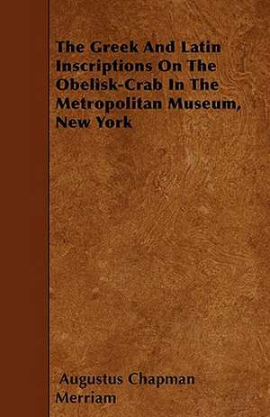 The Greek And Latin Inscriptions On The Obelisk-Crab In The Metropolitan Museum, New York de Augustus Chapman Merriam