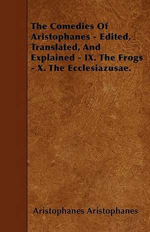 The Comedies Of Aristophanes - Edited, Translated, And Explained - IX. The Frogs - X. The Ecclesiazusae. de Aristophanes Aristophanes