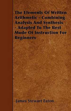 The Elements Of Written Arithmetic - Combining Analysis And Synthesis - Adapted To The Best Mode Of Instruction For Beginners de James Stewart Eaton