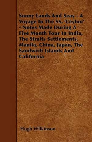 Sunny Lands And Seas - A Voyage In The SS. 'Ceylon' - Notes Made During A Five Month Tour In India, The Straits Settlements, Manila, China, Japan, The Sandwich Islands And California de Hugh Wilkinson