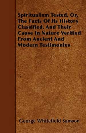 Spiritualism Tested, Or, the Facts of Its History Classified, and Their Cause in Nature Verified from Ancient and Modern Testimonies de George Whitefield Samson