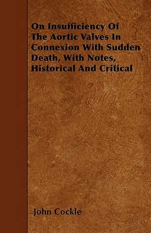 On Insufficiency Of The Aortic Valves In Connexion With Sudden Death, With Notes, Historical And Critical de John Cockle