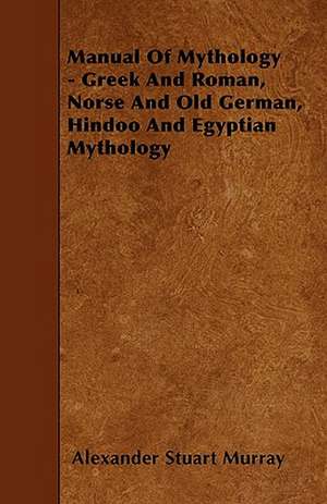 Manual of Mythology - Greek and Roman, Norse and Old German, Hindoo and Egyptian Mythology de Alexander Stuart Murray