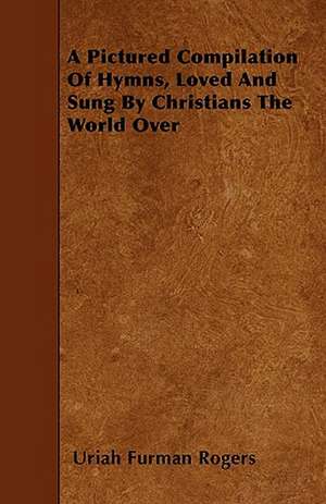 A Pictured Compilation Of Hymns, Loved And Sung By Christians The World Over de Uriah Furman Rogers