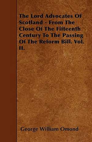 The Lord Advocates Of Scotland - From The Close Of The Fifteenth Century To The Passing Of The Reform Bill. Vol. II. de George William Omond