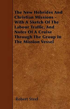 The New Hebrides And Christian Missions - With A Sketch Of The Labour Traffic, And Notes Of A Cruise Through The Group In The Mission Vessel de Robert Steel