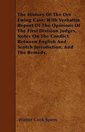 The History Of The Orr Ewing Case; With Verbatim Report Of The Opinions Of The First Division Judges, Notes On The Conflict Between English And Scotch Jurisdiction, And The Remedy. de Walter Cook Spens