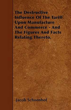 The Destructive Influence Of The Tariff Upon Manufacture And Commerce - And The Figures And Facts Relating Thereto. de Jacob Schoenhof