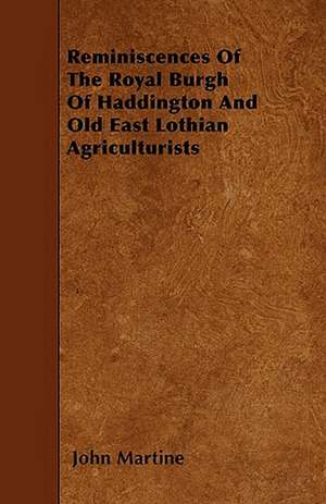 Reminiscences Of The Royal Burgh Of Haddington And Old East Lothian Agriculturists de John Martine