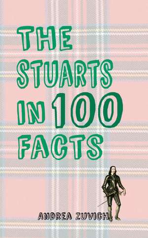 The Stuarts in 100 Facts: A Macabre Miscellany de Andrea Zuvich