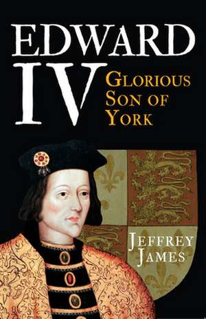 Edward IV: Glorious Son of York de Jeffrey James