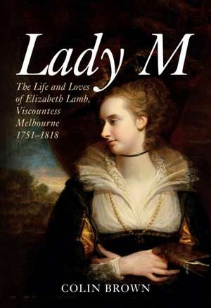 Lady M: The Life and Loves of Elizabeth Lamb, Viscountess Melbourne 1751-1818 de Colin Brown