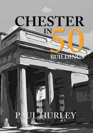 Chester in 50 Buildings de Paul Hurley