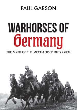 Warhorses of Germany: The Myth of the Mechanised Blitzkrieg de Paul Garson