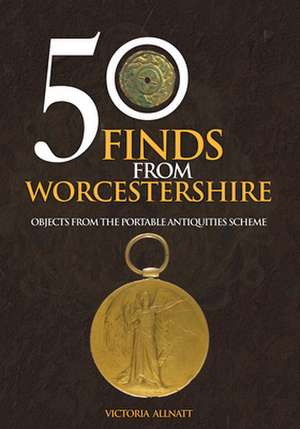 50 Finds from Worcestershire: Objects from the Portable Antiquities Scheme de Victoria Allnatt