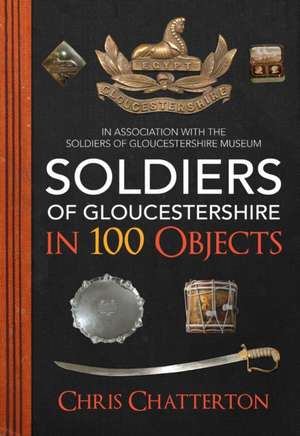 Soldiers of Gloucestershire in 100 Objects de Chris Chatterton