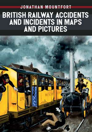 British Railway Accidents and Incidents in Maps and Pictures de Jonathan Mountfort