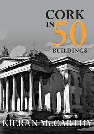 Cork in 50 Buildings de Kieran Mccarthy