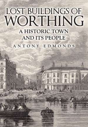 Lost Buildings of Worthing: A Historic Town and Its People de Antony Edmonds