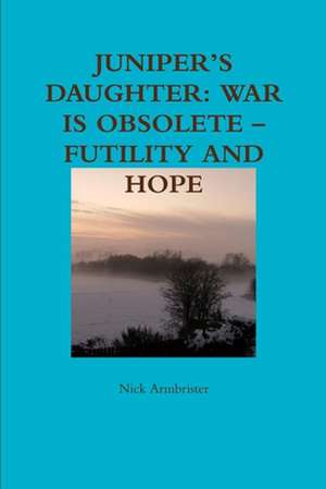 Juniper's Daughter: War Is Obsolete - Futility and Hope de Nick Armbrister