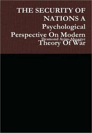 The Security of Nations a Psychological Perspective on Modern Theory of War de Desmond Ayim-Aboagye