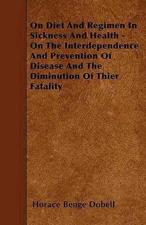 On Diet And Regimen In Sickness And Health - On The Interdependence And Prevention Of Disease And The Diminution Of Thier Fatality de Horace Benge Dobell