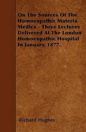 On The Sources Of The Homoeopathic Materia Medica - Three Lectures Delivered At The London Homoeopathic Hospital In January, 1877. de Richard Hughes