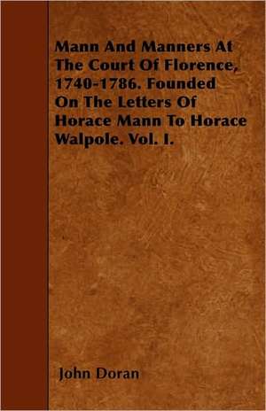 Mann And Manners At The Court Of Florence, 1740-1786. Founded On The Letters Of Horace Mann To Horace Walpole. Vol. I. de John Doran