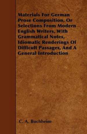 Materials For German Prose Composition, Or Selections From Modern English Writers, With Grammatical Notes, Idiomatic Renderings Of Difficult Passages, And A General Introduction de C. A. Buchheim