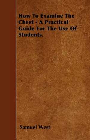 How To Examine The Chest - A Practical Guide For The Use Of Students. de Samuel West