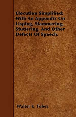 Elocution Simplified; With An Appendix On Lisping, Stammering, Stuttering, And Other Defects Of Speech. de Walter K. Fobes