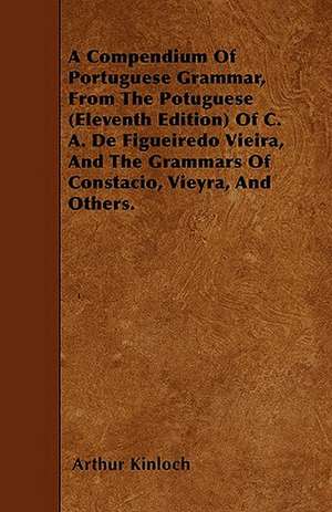 A Compendium Of Portuguese Grammar, From The Potuguese (Eleventh Edition) Of C. A. De Figueiredo Vieira, And The Grammars Of Constacio, Vieyra, And Others. de Arthur Kinloch