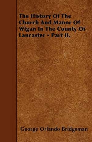 The History Of The Church And Manor Of Wigan In The County Of Lancaster - Part II. de George Orlando Bridgeman