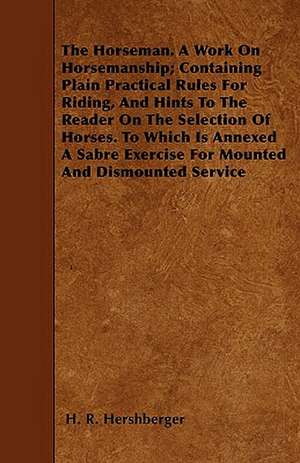 The Horseman. A Work On Horsemanship; Containing Plain Practical Rules For Riding, And Hints To The Reader On The Selection Of Horses. To Which Is Annexed A Sabre Exercise For Mounted And Dismounted Service de H. R. Hershberger