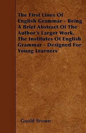 The First Lines Of English Grammar - Being A Brief Abstract Of The Author's Larger Work, The Institutes Of English Grammar - Designed For Young Learners de Goold Brown