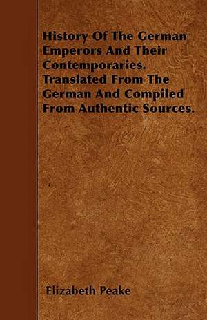 History Of The German Emperors And Their Contemporaries. Translated From The German And Compiled From Authentic Sources. de Elizabeth Peake