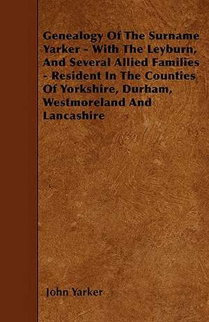 Genealogy Of The Surname Yarker - With The Leyburn, And Several Allied Families - Resident In The Counties Of Yorkshire, Durham, Westmoreland And Lancashire de John Yarker