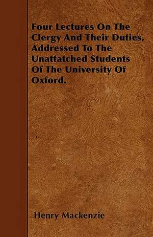 Four Lectures On The Clergy And Their Duties, Addressed To The Unattatched Students Of The University Of Oxford. de Henry Mackenzie