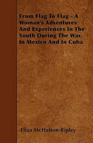 From Flag To Flag - A Woman's Adventures And Experiences In The South During The War, In Mexico And In Cuba de Eliza Mchatton-Ripley