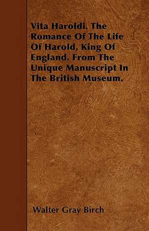 Vita Haroldi. The Romance Of The Life Of Harold, King Of England. From The Unique Manuscript In The British Museum. de Walter Gray Birch